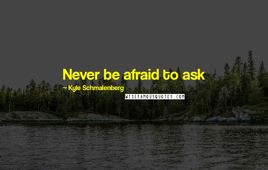 Kyle Schmalenberg Quotes: Never be afraid to ask