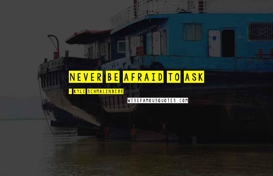 Kyle Schmalenberg Quotes: Never be afraid to ask