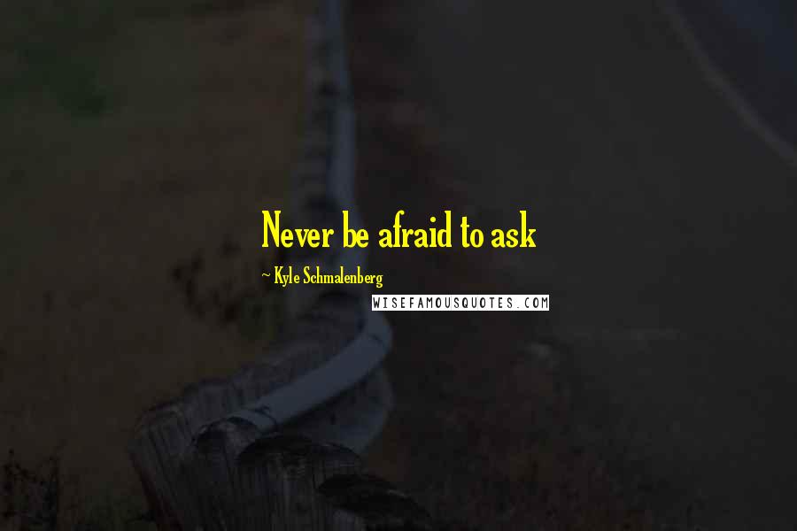 Kyle Schmalenberg Quotes: Never be afraid to ask