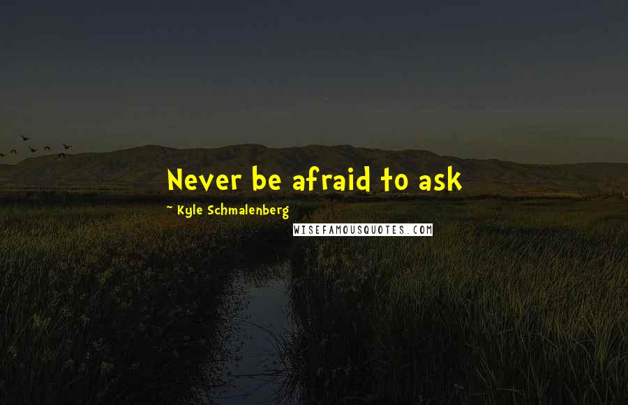 Kyle Schmalenberg Quotes: Never be afraid to ask