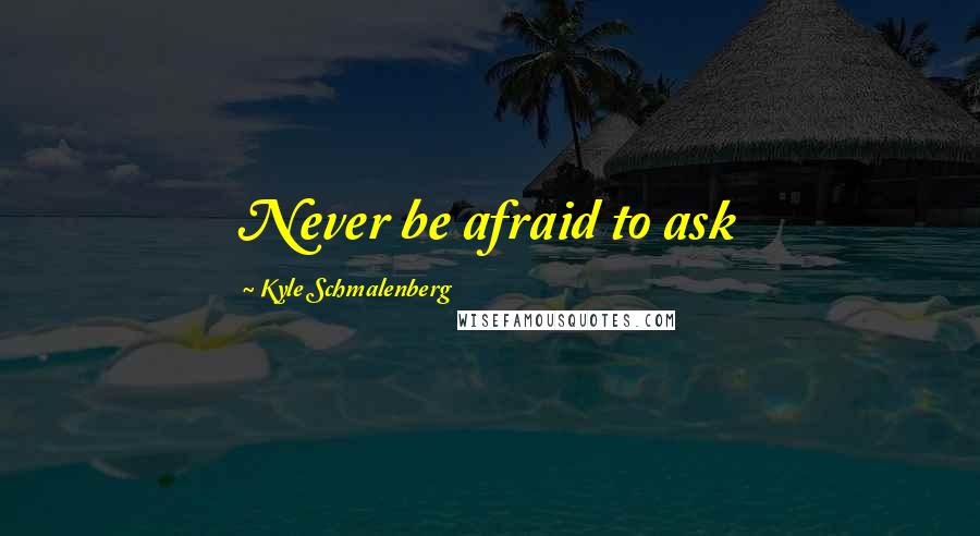 Kyle Schmalenberg Quotes: Never be afraid to ask