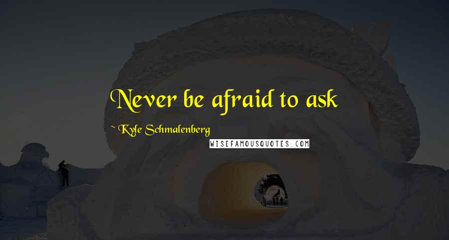 Kyle Schmalenberg Quotes: Never be afraid to ask