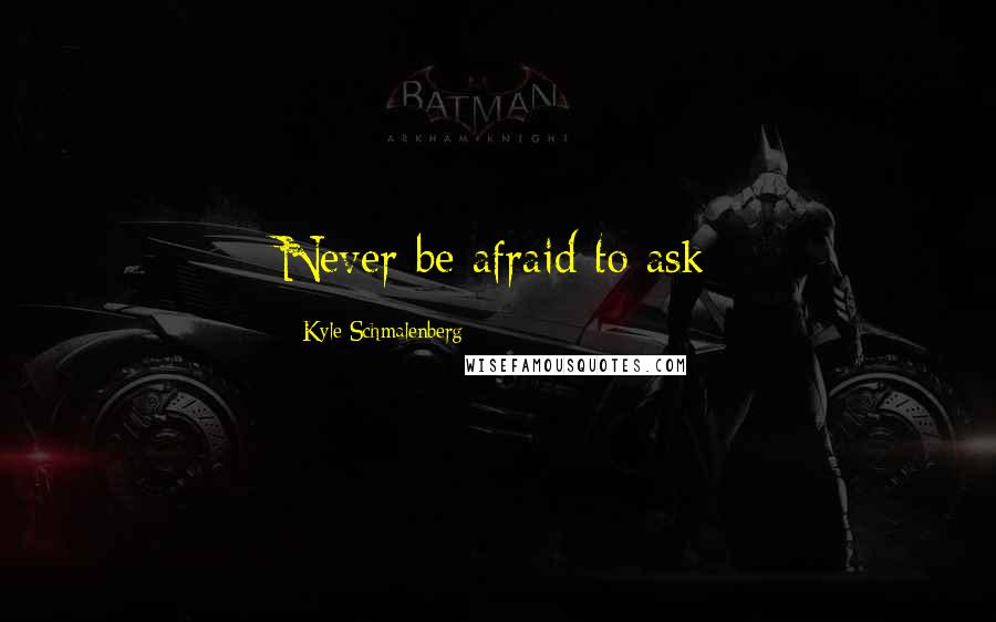 Kyle Schmalenberg Quotes: Never be afraid to ask
