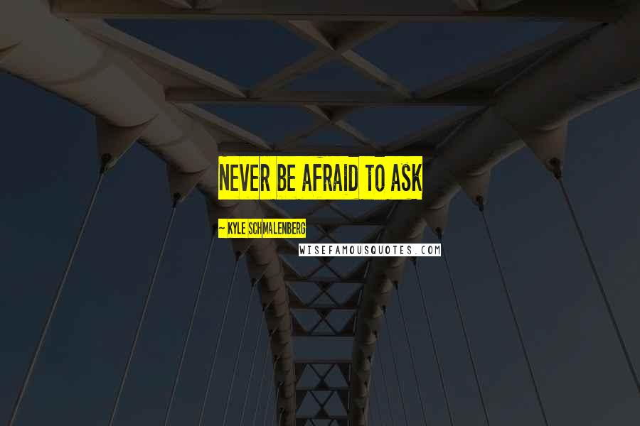 Kyle Schmalenberg Quotes: Never be afraid to ask