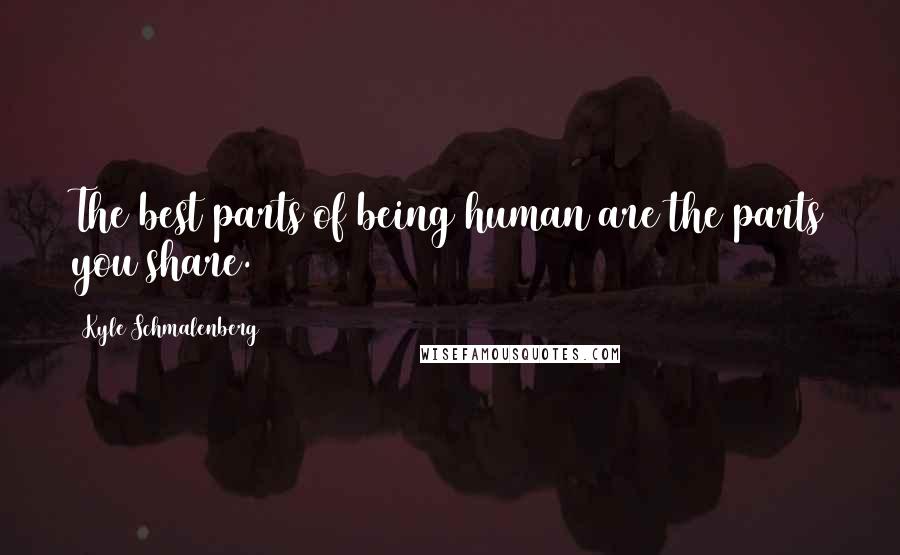 Kyle Schmalenberg Quotes: The best parts of being human are the parts you share.