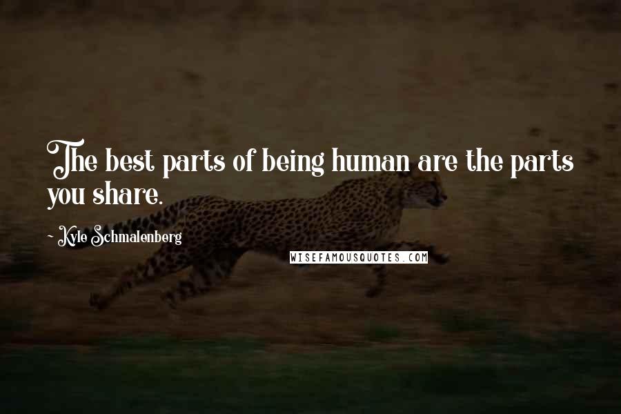 Kyle Schmalenberg Quotes: The best parts of being human are the parts you share.