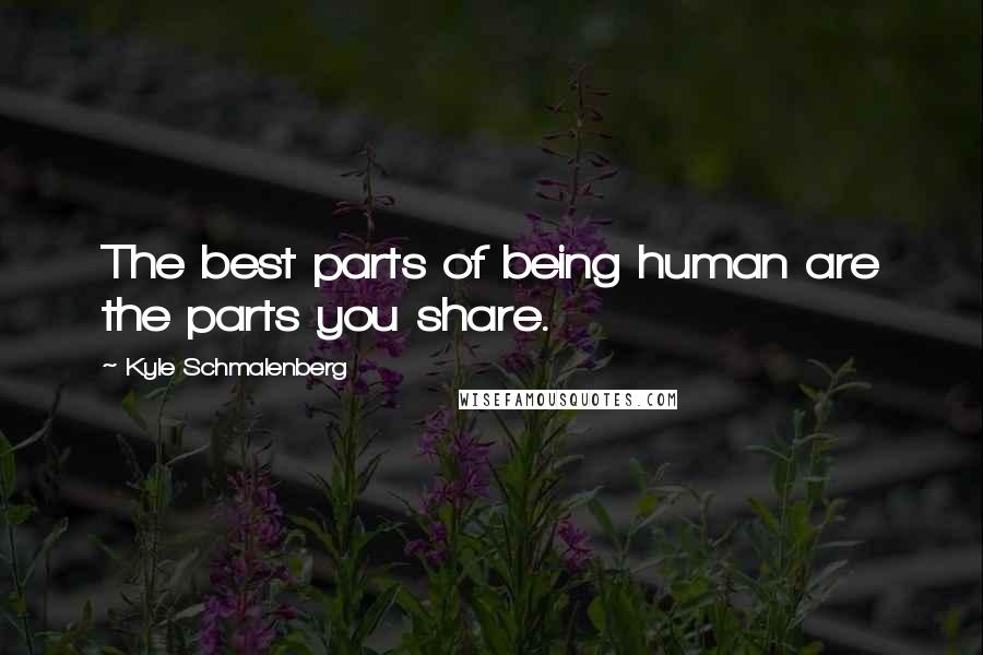 Kyle Schmalenberg Quotes: The best parts of being human are the parts you share.