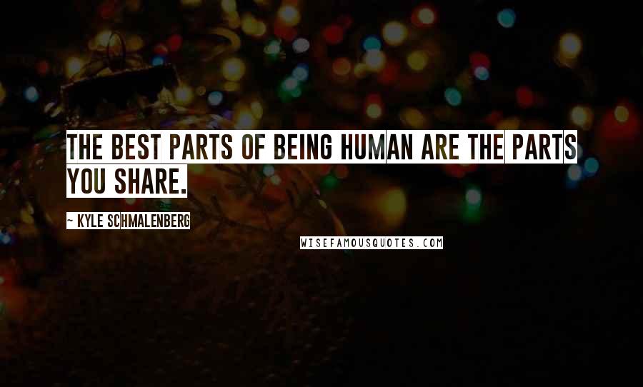 Kyle Schmalenberg Quotes: The best parts of being human are the parts you share.