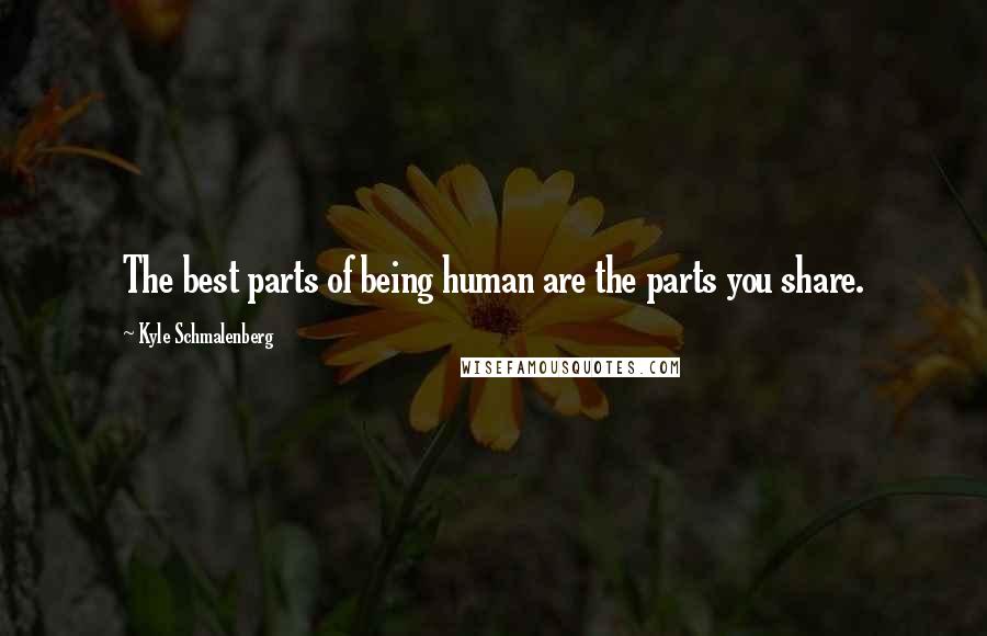 Kyle Schmalenberg Quotes: The best parts of being human are the parts you share.