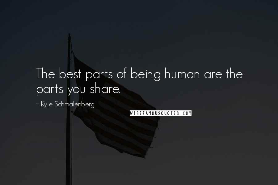 Kyle Schmalenberg Quotes: The best parts of being human are the parts you share.