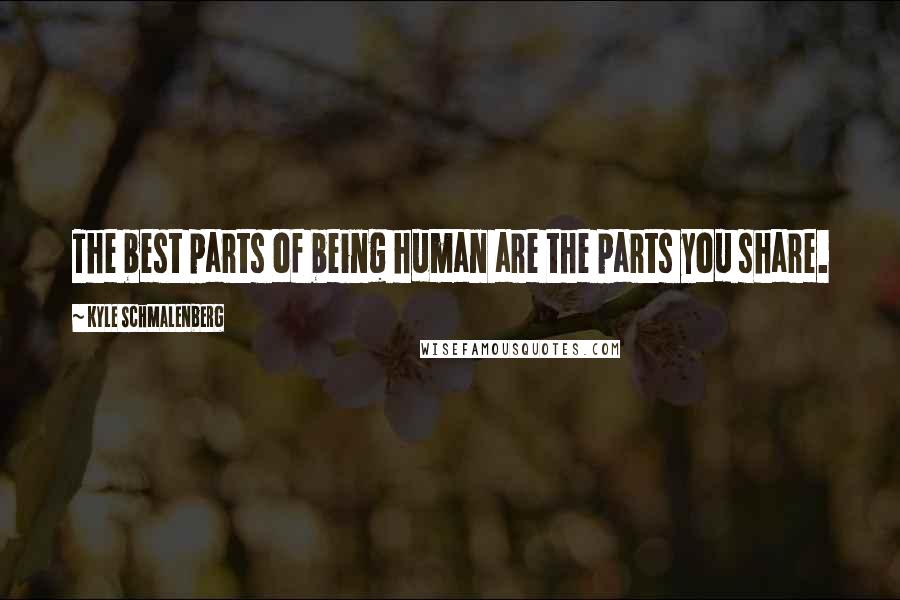 Kyle Schmalenberg Quotes: The best parts of being human are the parts you share.