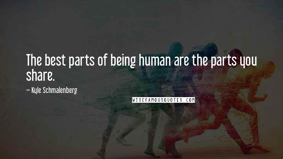 Kyle Schmalenberg Quotes: The best parts of being human are the parts you share.