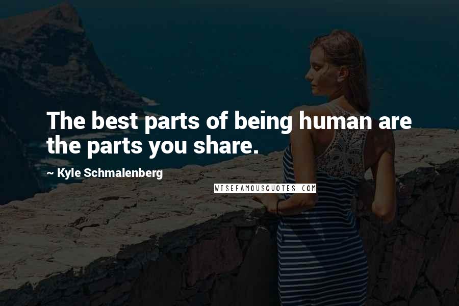 Kyle Schmalenberg Quotes: The best parts of being human are the parts you share.