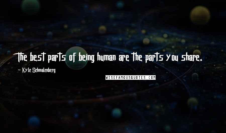 Kyle Schmalenberg Quotes: The best parts of being human are the parts you share.