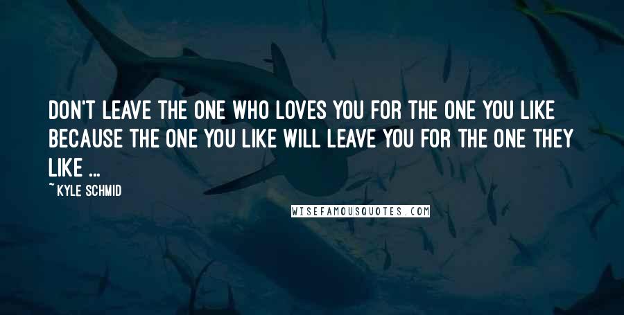 Kyle Schmid Quotes: Don't leave the one who loves you for the one you like because the one you like will leave you for the one they like ...
