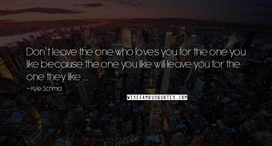 Kyle Schmid Quotes: Don't leave the one who loves you for the one you like because the one you like will leave you for the one they like ...