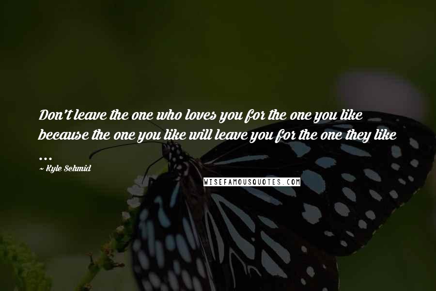 Kyle Schmid Quotes: Don't leave the one who loves you for the one you like because the one you like will leave you for the one they like ...