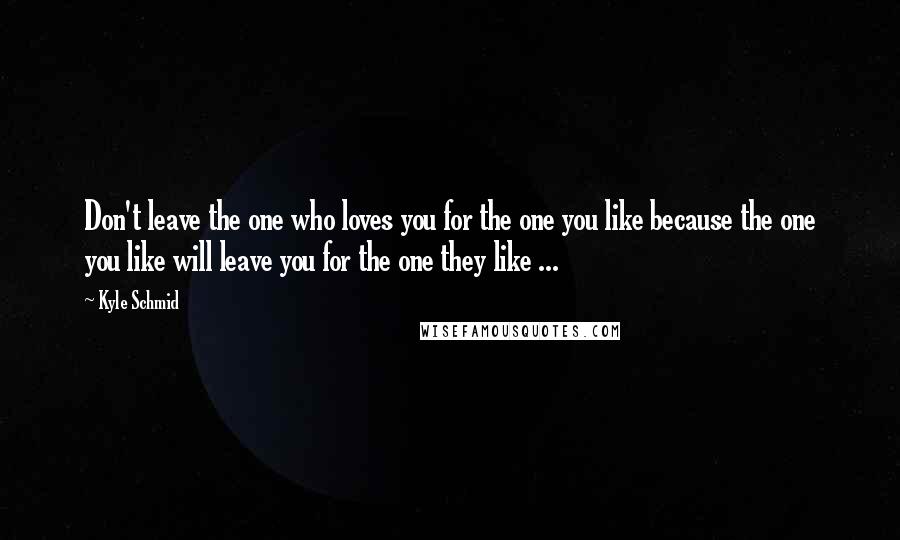 Kyle Schmid Quotes: Don't leave the one who loves you for the one you like because the one you like will leave you for the one they like ...