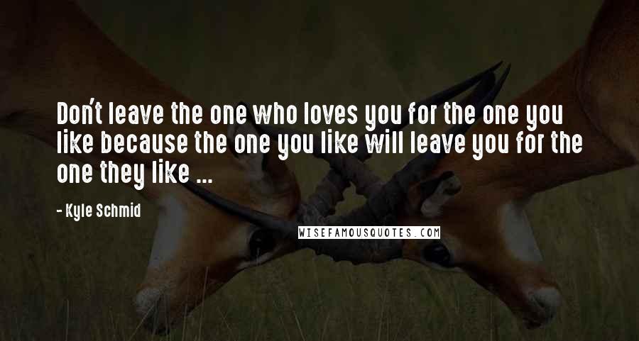 Kyle Schmid Quotes: Don't leave the one who loves you for the one you like because the one you like will leave you for the one they like ...