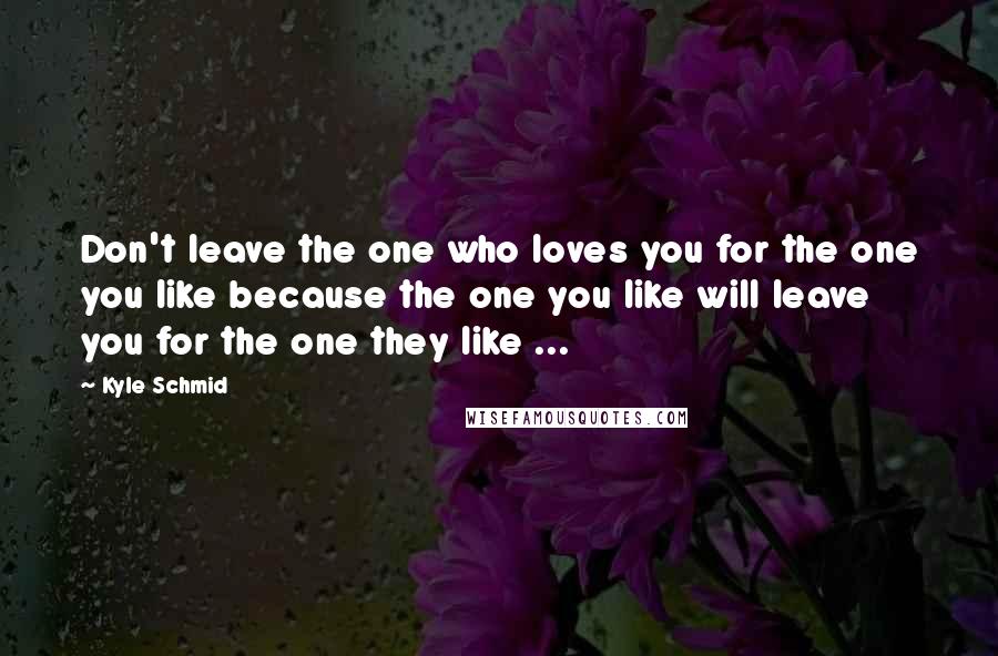 Kyle Schmid Quotes: Don't leave the one who loves you for the one you like because the one you like will leave you for the one they like ...