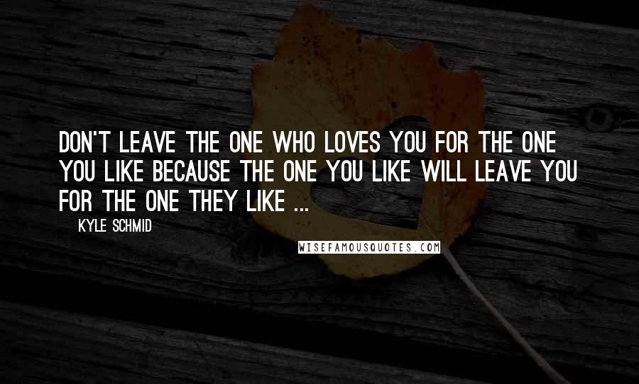 Kyle Schmid Quotes: Don't leave the one who loves you for the one you like because the one you like will leave you for the one they like ...