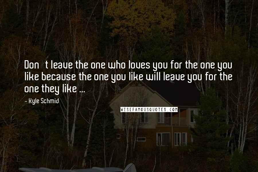 Kyle Schmid Quotes: Don't leave the one who loves you for the one you like because the one you like will leave you for the one they like ...
