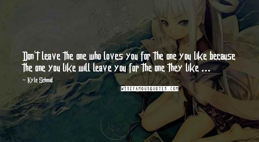 Kyle Schmid Quotes: Don't leave the one who loves you for the one you like because the one you like will leave you for the one they like ...