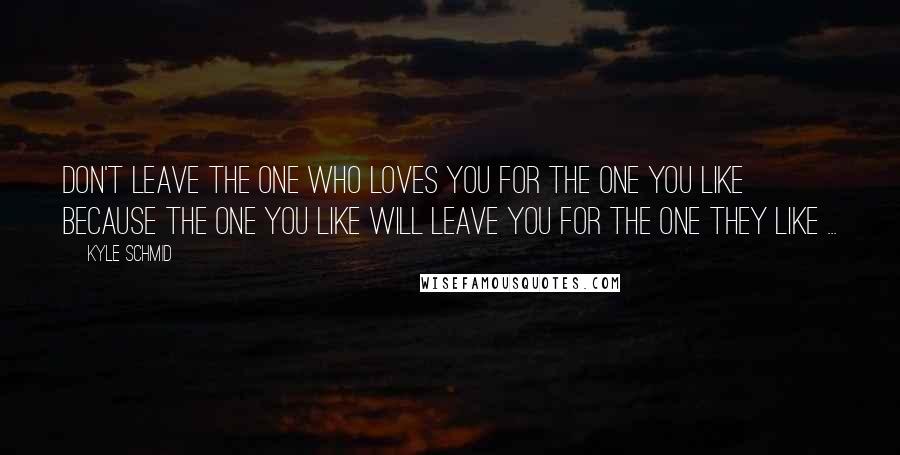 Kyle Schmid Quotes: Don't leave the one who loves you for the one you like because the one you like will leave you for the one they like ...