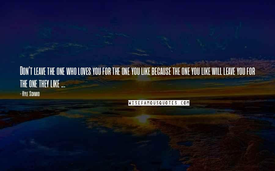 Kyle Schmid Quotes: Don't leave the one who loves you for the one you like because the one you like will leave you for the one they like ...