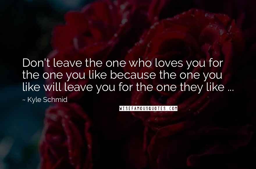 Kyle Schmid Quotes: Don't leave the one who loves you for the one you like because the one you like will leave you for the one they like ...