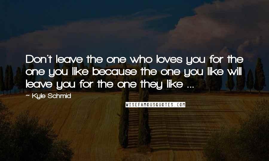 Kyle Schmid Quotes: Don't leave the one who loves you for the one you like because the one you like will leave you for the one they like ...
