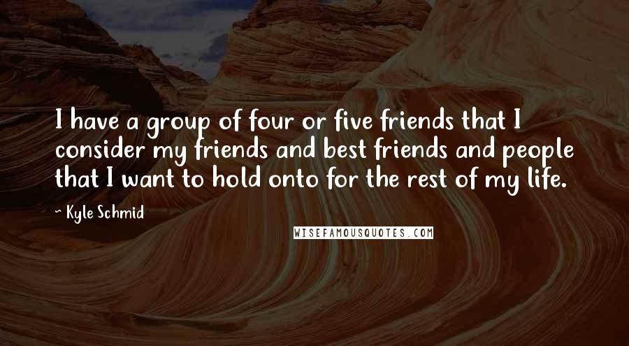 Kyle Schmid Quotes: I have a group of four or five friends that I consider my friends and best friends and people that I want to hold onto for the rest of my life.