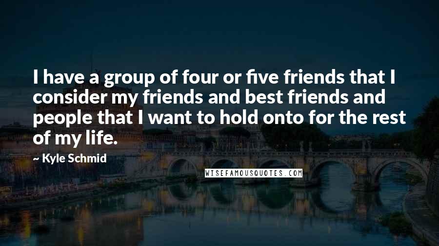 Kyle Schmid Quotes: I have a group of four or five friends that I consider my friends and best friends and people that I want to hold onto for the rest of my life.