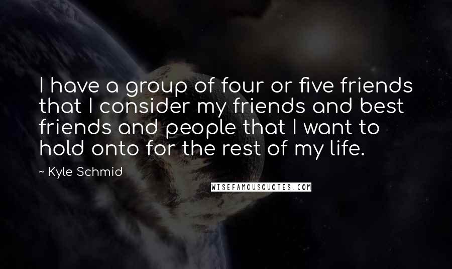 Kyle Schmid Quotes: I have a group of four or five friends that I consider my friends and best friends and people that I want to hold onto for the rest of my life.