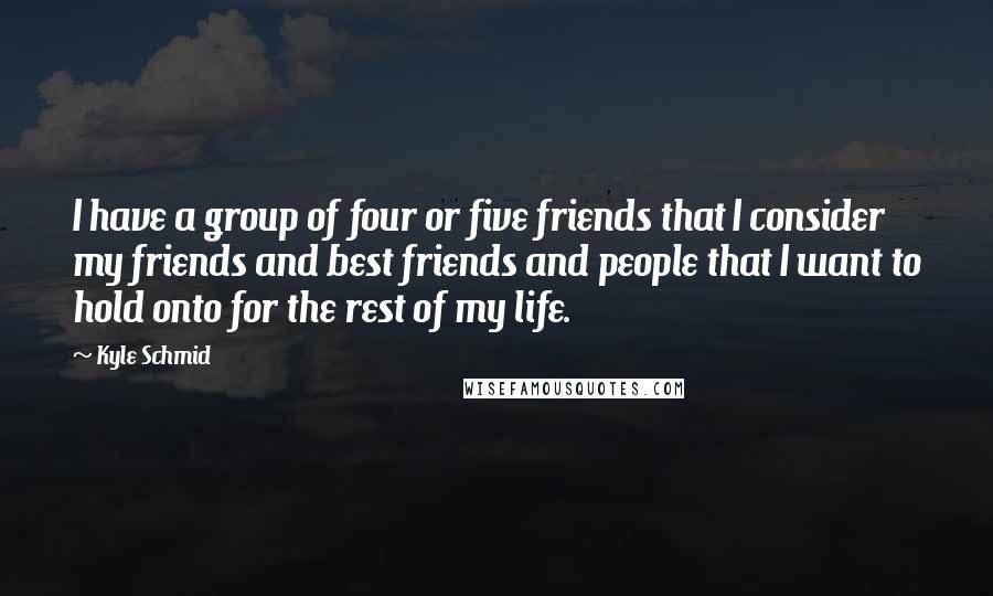 Kyle Schmid Quotes: I have a group of four or five friends that I consider my friends and best friends and people that I want to hold onto for the rest of my life.