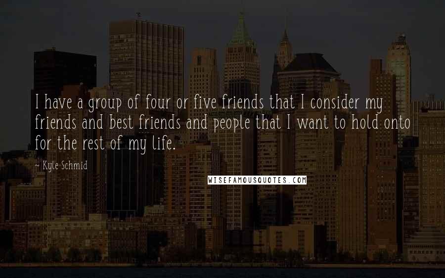 Kyle Schmid Quotes: I have a group of four or five friends that I consider my friends and best friends and people that I want to hold onto for the rest of my life.