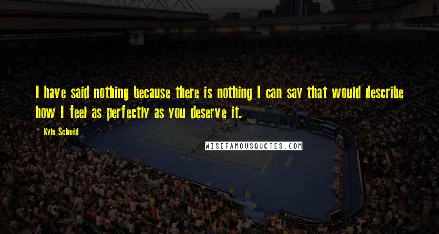 Kyle Schmid Quotes: I have said nothing because there is nothing I can say that would describe how I feel as perfectly as you deserve it.