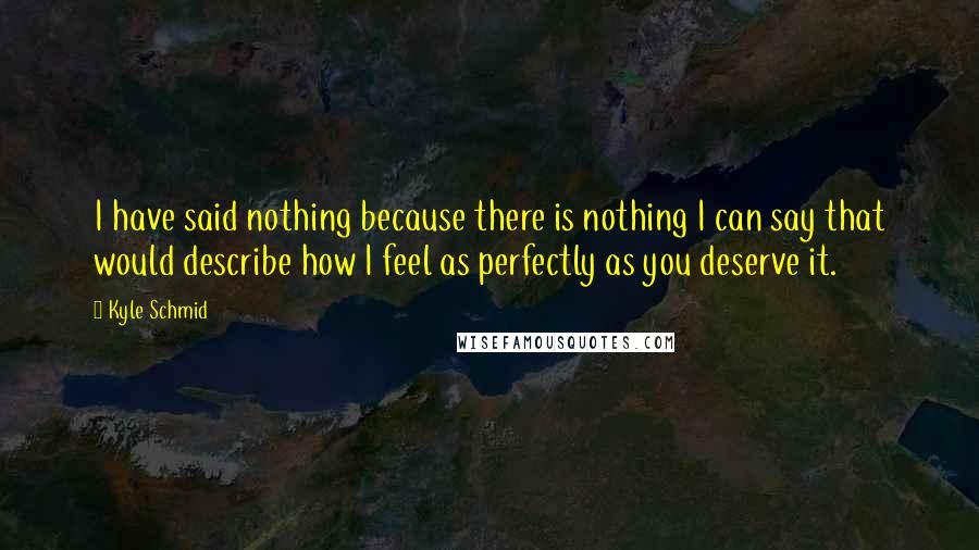 Kyle Schmid Quotes: I have said nothing because there is nothing I can say that would describe how I feel as perfectly as you deserve it.