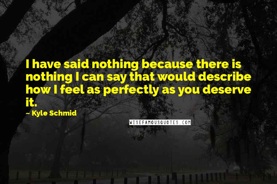 Kyle Schmid Quotes: I have said nothing because there is nothing I can say that would describe how I feel as perfectly as you deserve it.