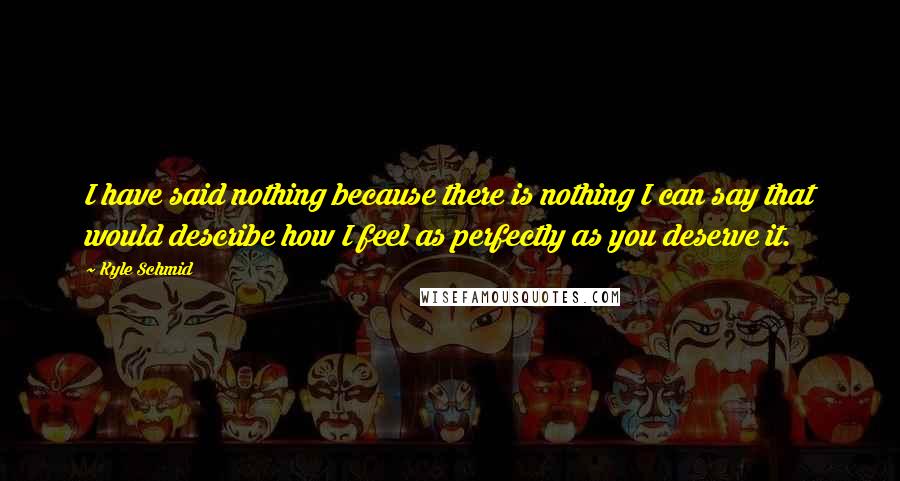 Kyle Schmid Quotes: I have said nothing because there is nothing I can say that would describe how I feel as perfectly as you deserve it.