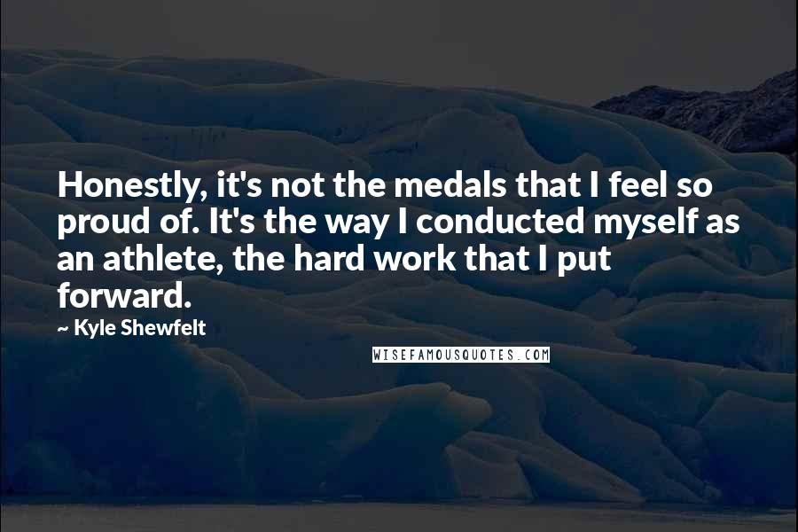 Kyle Shewfelt Quotes: Honestly, it's not the medals that I feel so proud of. It's the way I conducted myself as an athlete, the hard work that I put forward.