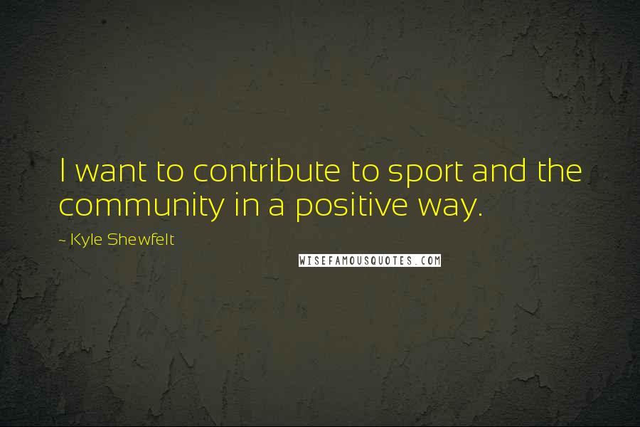 Kyle Shewfelt Quotes: I want to contribute to sport and the community in a positive way.