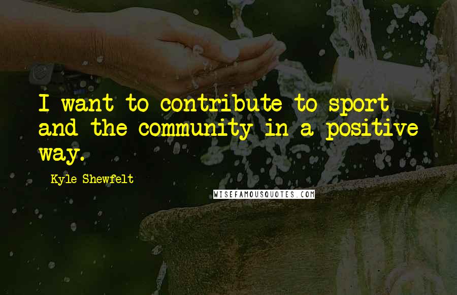 Kyle Shewfelt Quotes: I want to contribute to sport and the community in a positive way.