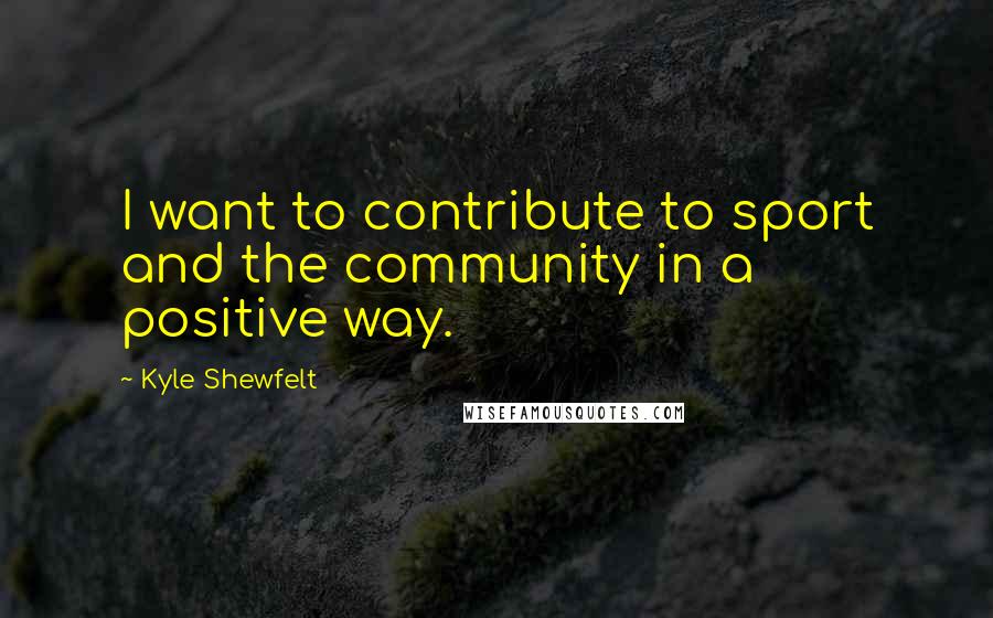 Kyle Shewfelt Quotes: I want to contribute to sport and the community in a positive way.
