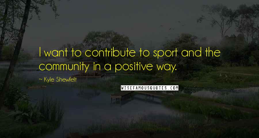 Kyle Shewfelt Quotes: I want to contribute to sport and the community in a positive way.