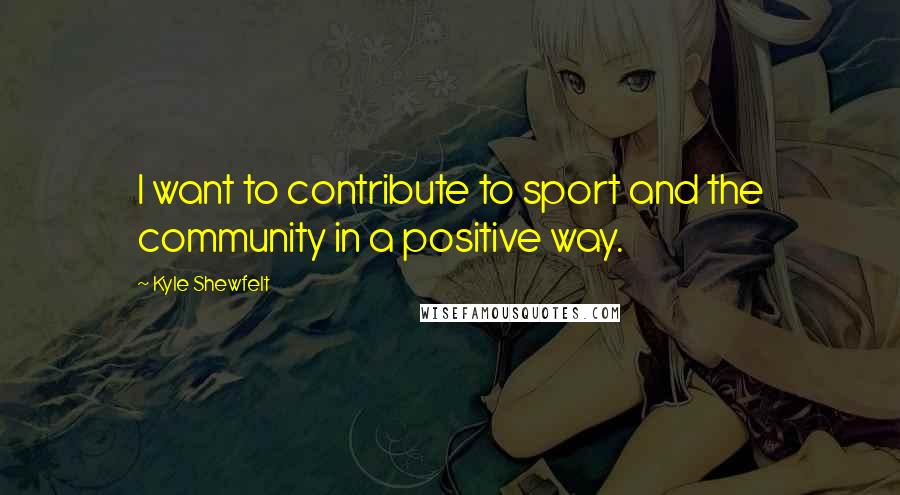 Kyle Shewfelt Quotes: I want to contribute to sport and the community in a positive way.