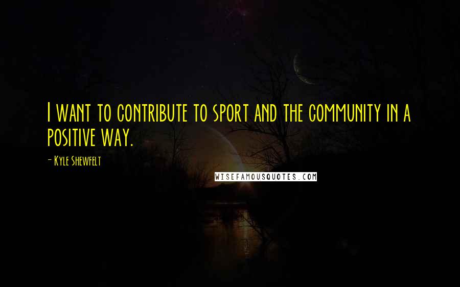 Kyle Shewfelt Quotes: I want to contribute to sport and the community in a positive way.