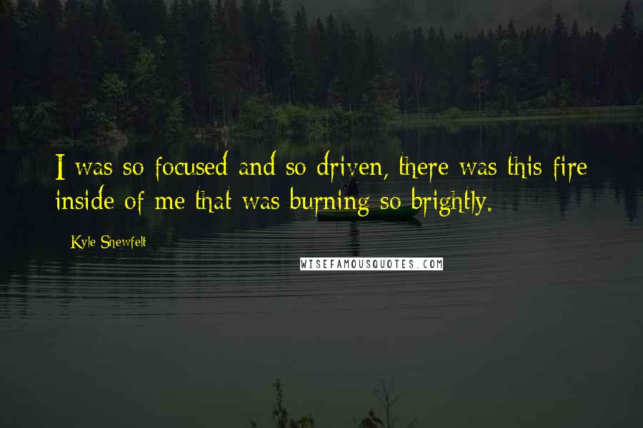 Kyle Shewfelt Quotes: I was so focused and so driven, there was this fire inside of me that was burning so brightly.