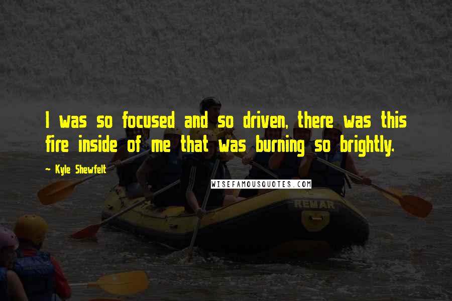 Kyle Shewfelt Quotes: I was so focused and so driven, there was this fire inside of me that was burning so brightly.