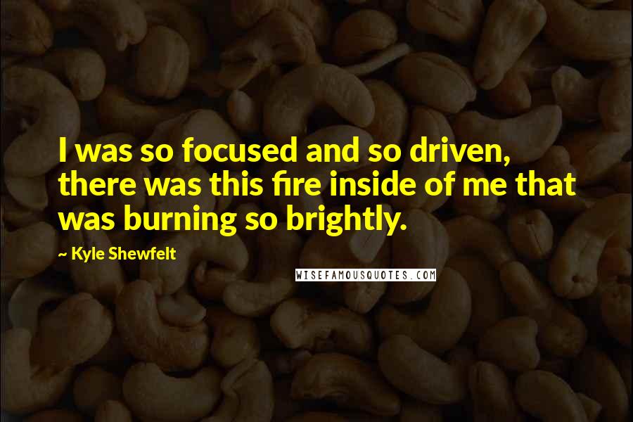 Kyle Shewfelt Quotes: I was so focused and so driven, there was this fire inside of me that was burning so brightly.